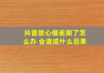 抖音放心借逾期了怎么办 会造成什么后果